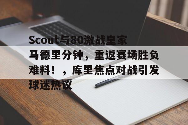 爱游戏APP- Scout与80激战皇家马德里分钟，重返赛场胜负难料！，库里焦点对战引发球迷热议