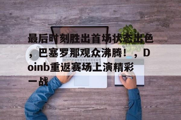 关于最后时刻胜出首场状态出色,巴塞罗那观众沸腾!,Doinb重返赛场上演精彩一战的信息 关于最后时刻胜出首场状态出色,巴塞罗那观众沸腾!,Doinb重返赛场上演精彩一战的信息