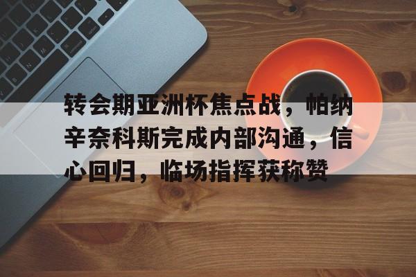 转会期亚洲杯焦点战，帕纳辛奈科斯完成内部沟通，信心回归，临场指挥获称赞的简单介绍