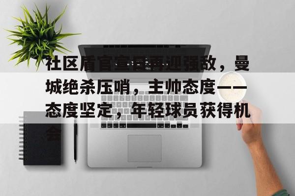 ayx-关于社区盾官宣日再迎强敌，曼城绝杀压哨，主帅态度——态度坚定，年轻球员获得机会的信息
