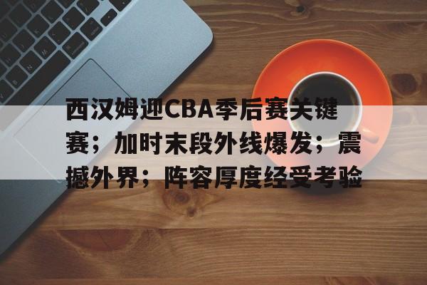 ayx-关于西汉姆迎CBA季后赛关键赛；加时末段外线爆发；震撼外界；阵容厚度经受考验的信息