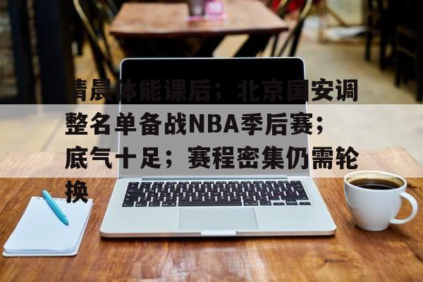 关于清晨体能课后;北京国安调整名单备战NBA季后赛;底气十足;赛程密集仍需轮换的信息 关于清晨体能课后;北京国安调整名单备战NBA季后赛;底气十足;赛程密集仍需轮换的信息