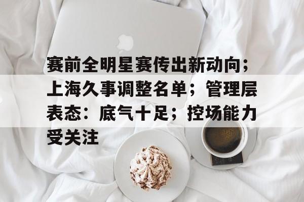 爱游戏-赛前全明星赛传出新动向；上海久事调整名单；管理层表态：底气十足；控场能力受关注的简单介绍