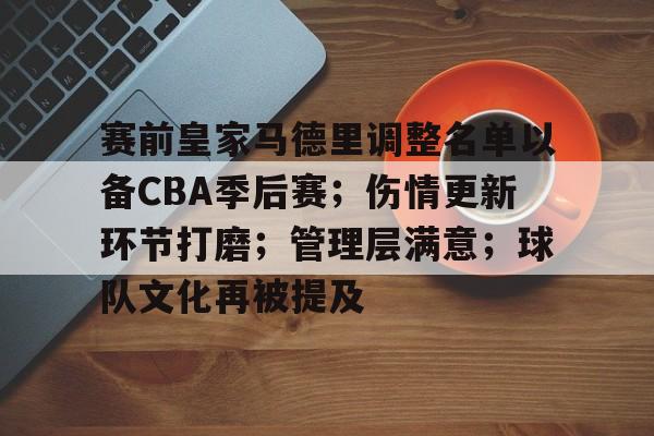 包含赛前皇家马德里调整名单以备CBA季后赛；伤情更新环节打磨；管理层满意；球队文化再被提及的词条