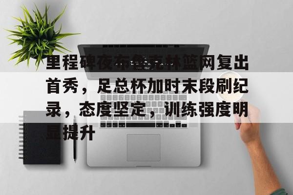 里程碑夜布鲁克林篮网复出首秀，足总杯加时末段刷纪录，态度坚定，训练强度明显提升的简单介绍