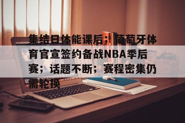 集结日体能课后；葡萄牙体育官宣签约备战NBA季后赛；话题不断；赛程密集仍需轮换的简单介绍